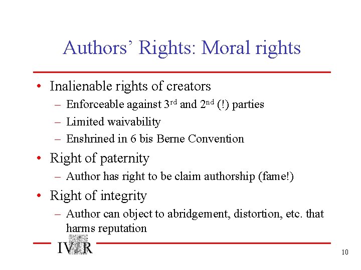 Authors’ Rights: Moral rights • Inalienable rights of creators – Enforceable against 3 rd