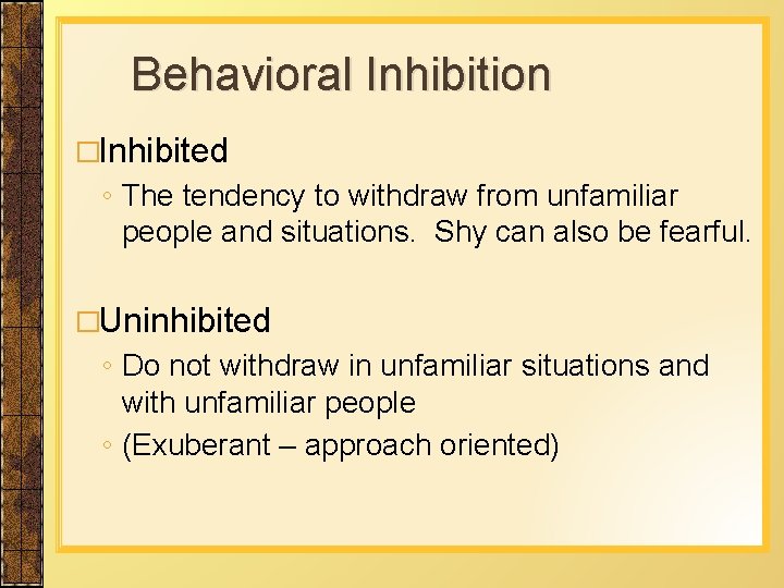 Behavioral Inhibition �Inhibited ◦ The tendency to withdraw from unfamiliar people and situations. Shy