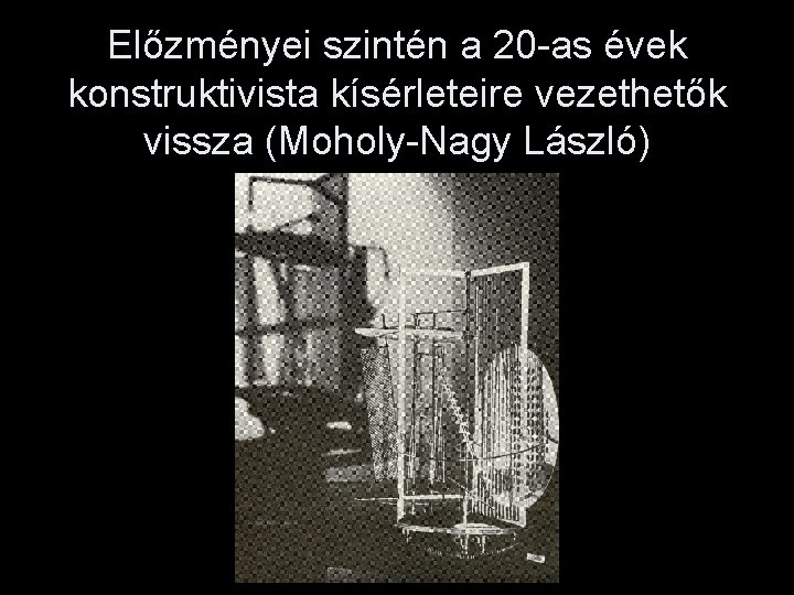 Előzményei szintén a 20 -as évek konstruktivista kísérleteire vezethetők vissza (Moholy-Nagy László) 