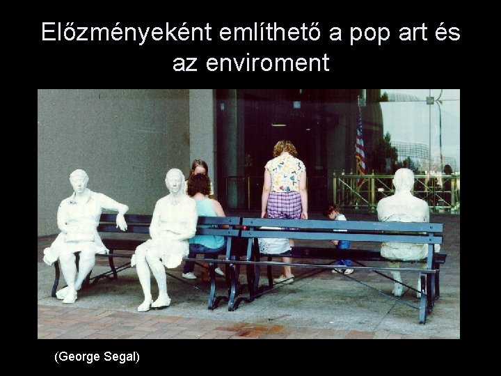 Előzményeként említhető a pop art és az enviroment (George Segal) 