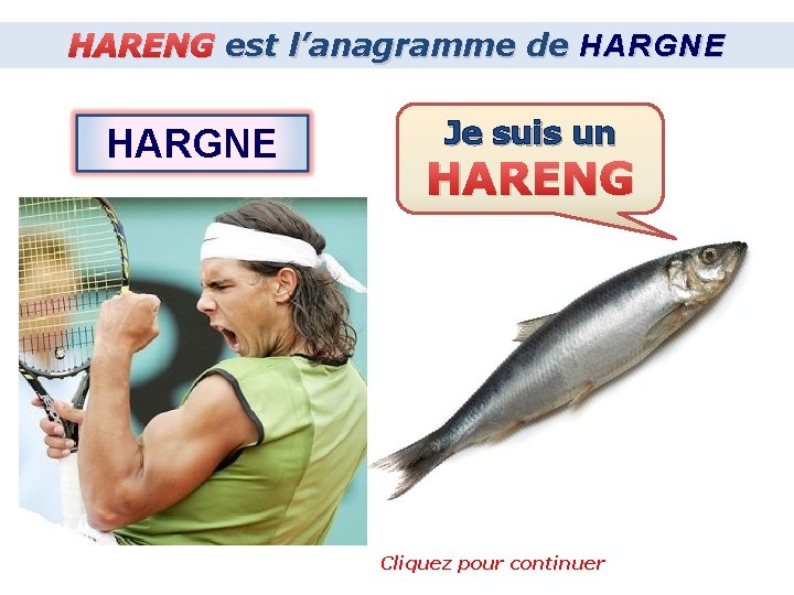 HARENG est l’anagramme de HARGNE Je suis un HARENG Cliquez pour continuer 