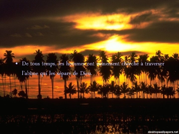  • De tous temps, les hommes ont vainement cherché à traverser l’abîme qui