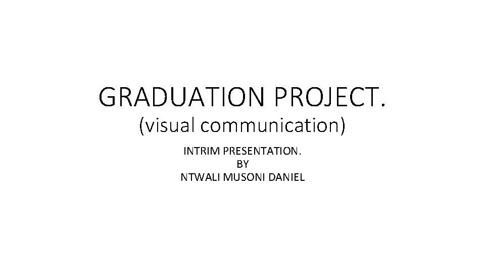 GRADUATION PROJECT. (visual communication) INTRIM PRESENTATION. BY NTWALI MUSONI DANIEL 