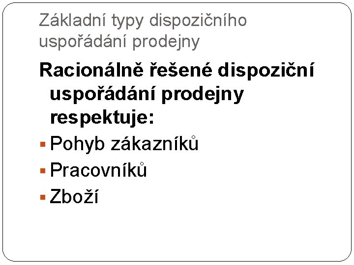Základní typy dispozičního uspořádání prodejny Racionálně řešené dispoziční uspořádání prodejny respektuje: § Pohyb zákazníků Základní typy dispozičního uspořádání prodejny Racionálně řešené dispoziční uspořádání prodejny respektuje: § Pohyb zákazníků