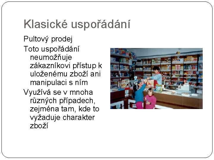 Klasické uspořádání Pultový prodej Toto uspořádání neumožňuje zákazníkovi přístup k uloženému zboží ani manipulaci Klasické uspořádání Pultový prodej Toto uspořádání neumožňuje zákazníkovi přístup k uloženému zboží ani manipulaci