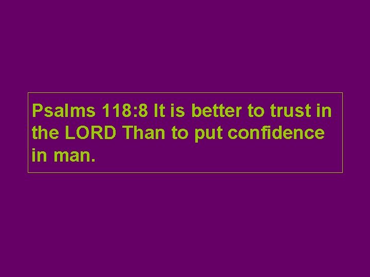 Psalms 118: 8 It is better to trust in the LORD Than to put