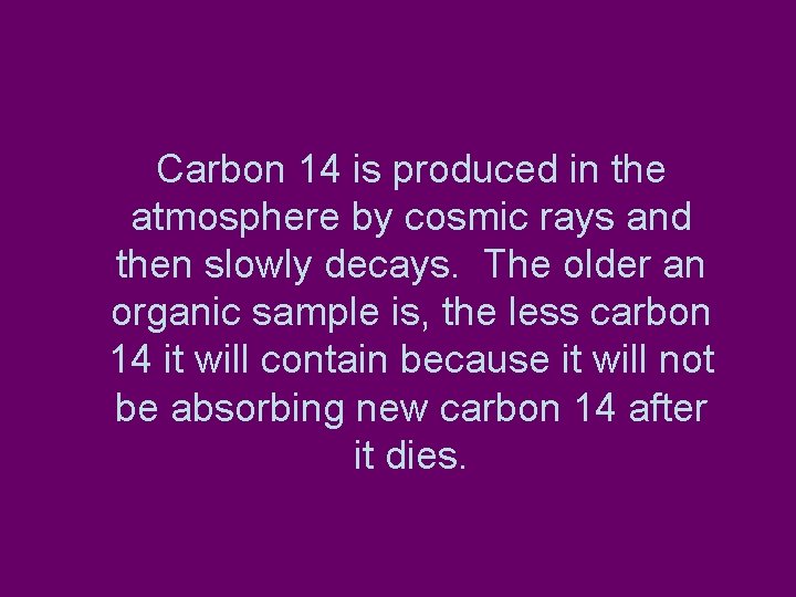 Carbon 14 is produced in the atmosphere by cosmic rays and then slowly decays.