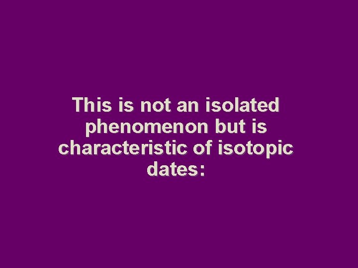 This is not an isolated phenomenon but is characteristic of isotopic dates: 