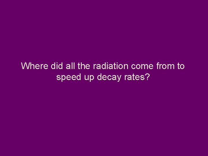 Where did all the radiation come from to speed up decay rates? 