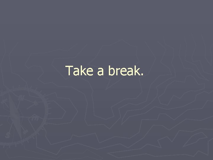 Take a break. Take a break.