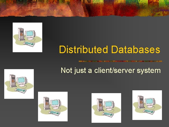 Distributed Databases Not just a client/server system 