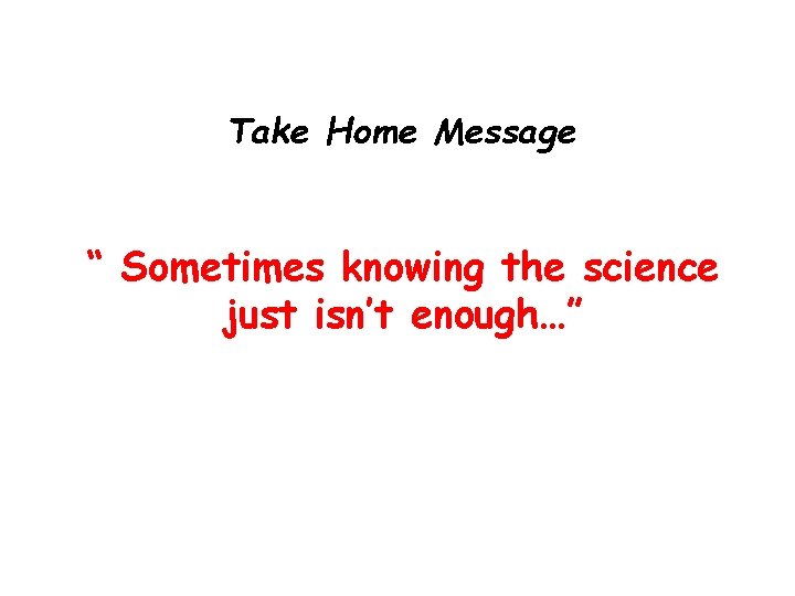 Take Home Message “ Sometimes knowing the science just isn’t enough…” 