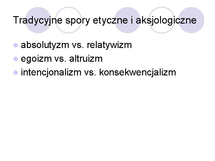 Tradycyjne spory etyczne i aksjologiczne l absolutyzm vs. relatywizm l egoizm vs. altruizm l