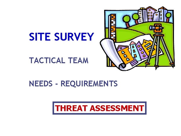 SITE SURVEY TACTICAL TEAM NEEDS - REQUIREMENTS THREAT ASSESSMENT 