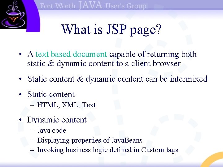 What is JSP page? • A text based document capable of returning both static