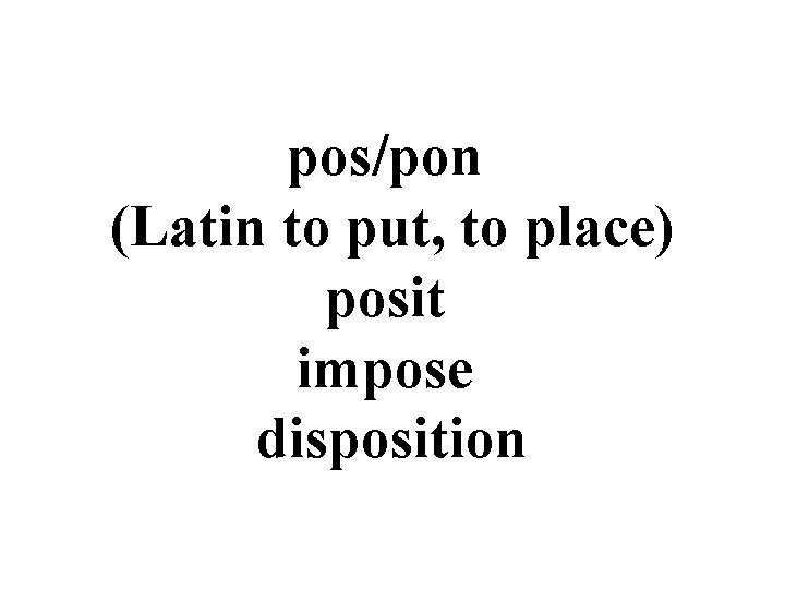 pos/pon (Latin to put, to place) posit impose disposition pos/pon (Latin to put, to place) posit impose disposition