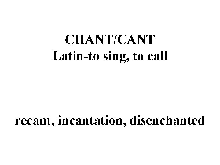 CHANT/CANT Latin-to sing, to call recant, incantation, disenchanted CHANT/CANT Latin-to sing, to call recant, incantation, disenchanted