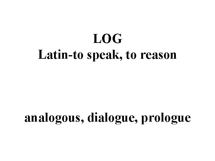 LOG Latin-to speak, to reason analogous, dialogue, prologue 