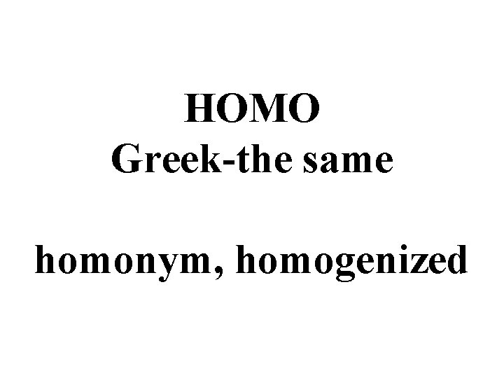 HOMO Greek-the same homonym, homogenized 