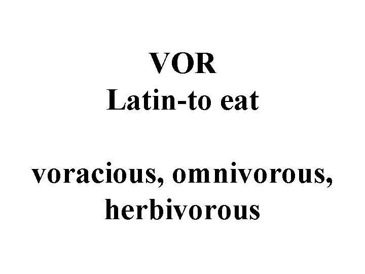 VOR Latin-to eat voracious, omnivorous, herbivorous 