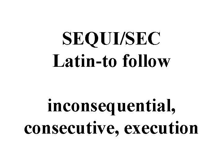 SEQUI/SEC Latin-to follow inconsequential, consecutive, execution 