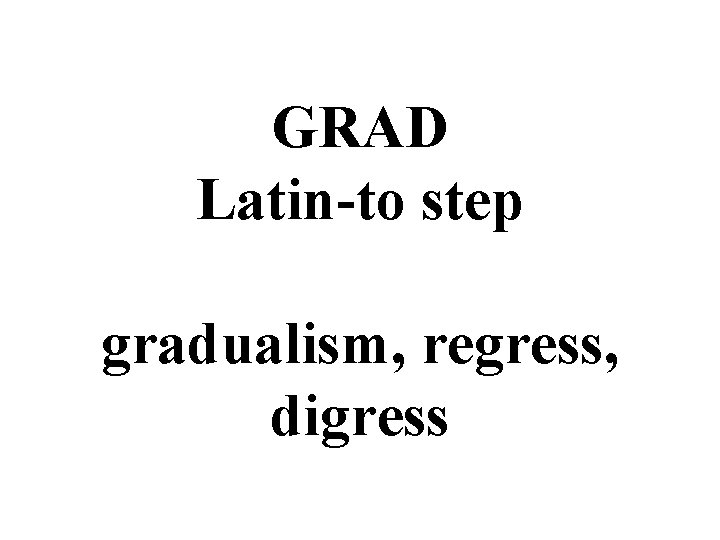 GRAD Latin-to step gradualism, regress, digress 