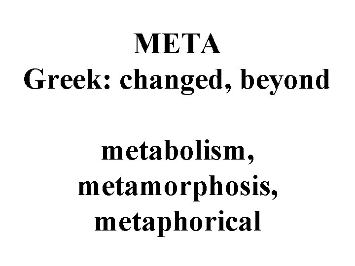 META Greek: changed, beyond metabolism, metamorphosis, metaphorical 