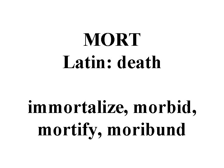 MORT Latin: death immortalize, morbid, mortify, moribund 