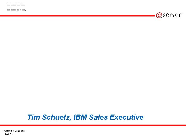 Tim Schuetz, IBM Sales Executive © 2004 IBM Corporation PAGE 1 