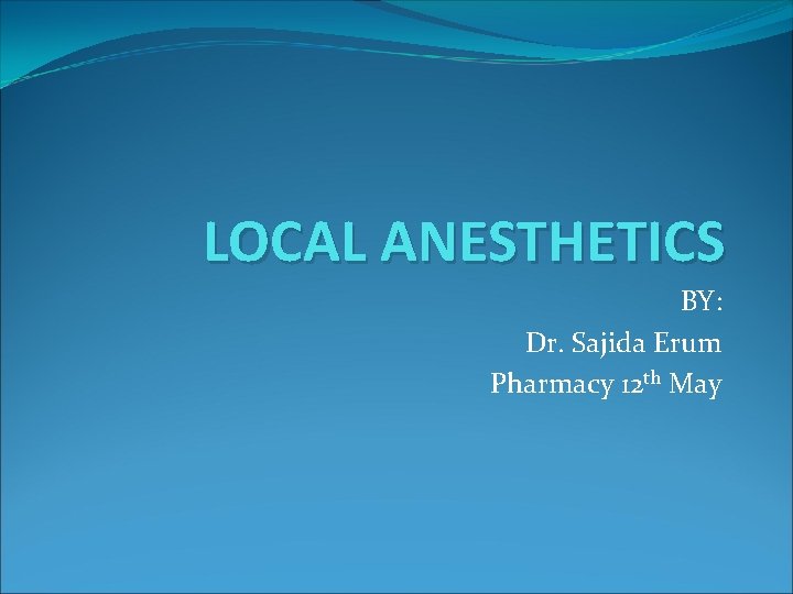 LOCAL ANESTHETICS BY: Dr. Sajida Erum Pharmacy 12 th May 