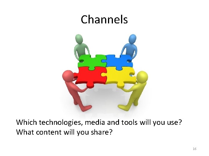 Channels Which technologies, media and tools will you use? What content will you share?
