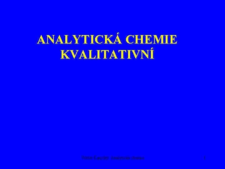 ANALYTICKÁ CHEMIE KVALITATIVNÍ Viktor Kanický: Analytická chemie 1 