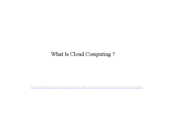 What Is Cloud Computing ? http: //information-technology. web. cern. ch/book/cern-private-cloud-user-guide 