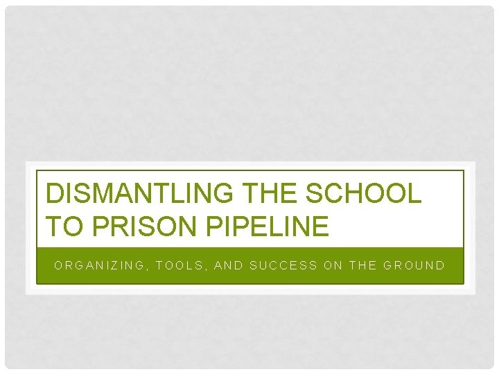 DISMANTLING THE SCHOOL TO PRISON PIPELINE ORGANIZING, TOOLS, AND SUCCESS ON THE GROUND 