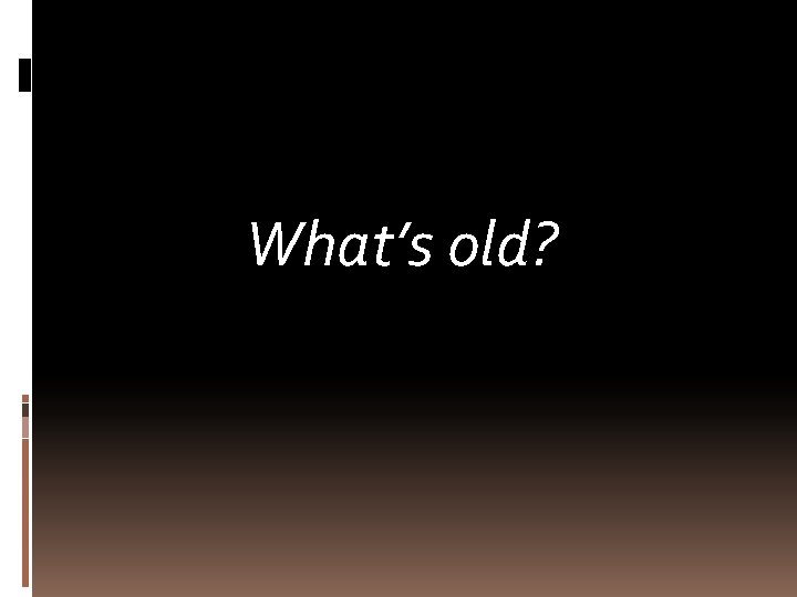 What’s old? 