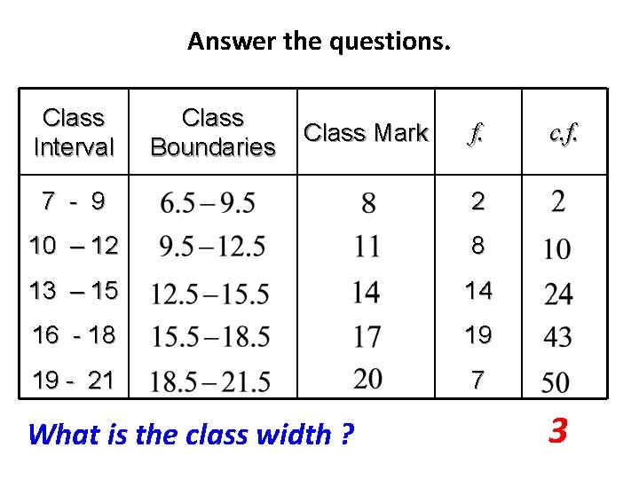 Answer the questions. Class Interval Class Boundaries Class Mark f. 7 - 9 2