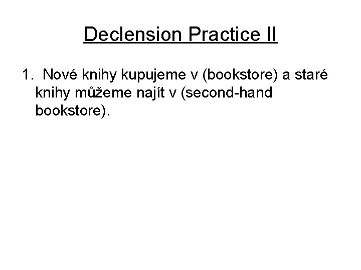 Declension Practice II 1. Nové knihy kupujeme v (bookstore) a staré knihy můžeme najít Declension Practice II 1. Nové knihy kupujeme v (bookstore) a staré knihy můžeme najít