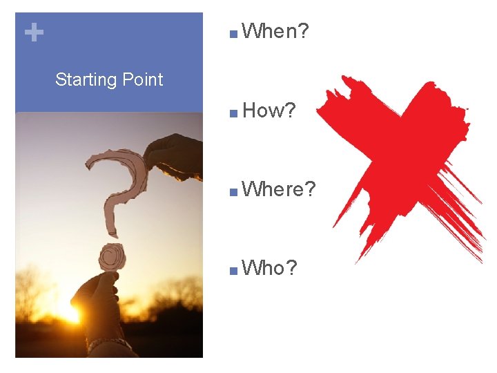 + ■ When? Starting Point ■ How? ■ Where? ■ Who? 