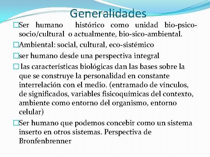 Generalidades �Ser humano histórico como unidad bio-psicosocio/cultural o actualmente, bio-sico-ambiental. �Ambiental: social, cultural, eco-sistémico