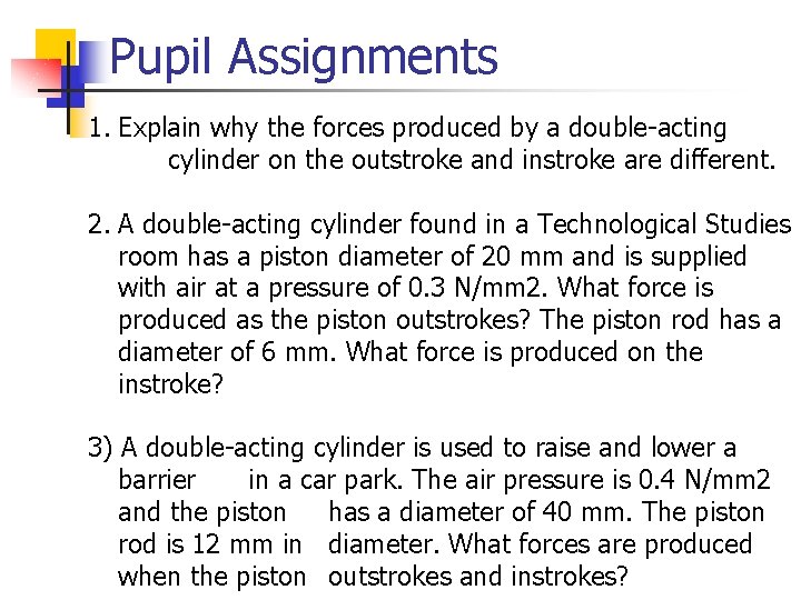 Pupil Assignments 1. Explain why the forces produced by a double-acting cylinder on the