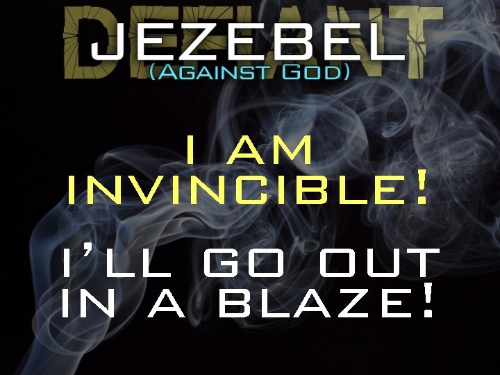 i am invincible! i’ll go out in a blaze! 