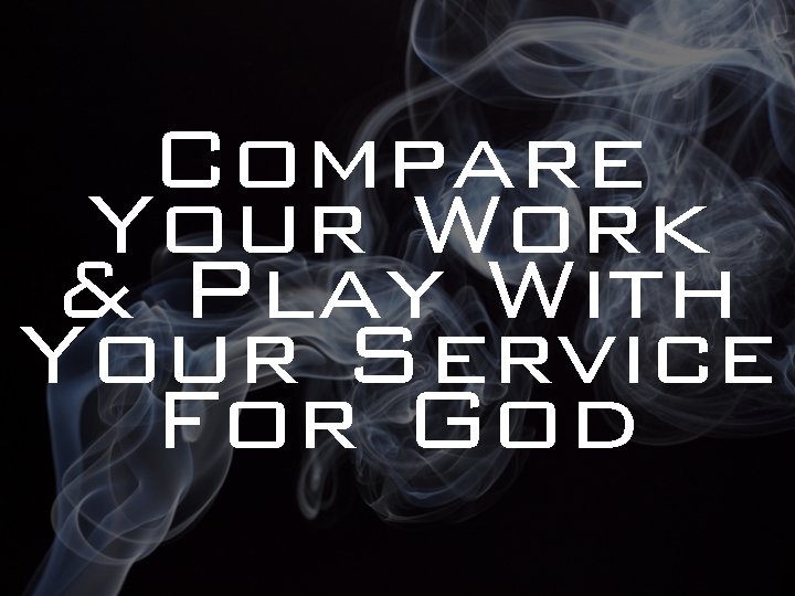 Compare Your Work & Play With Your Service For God 