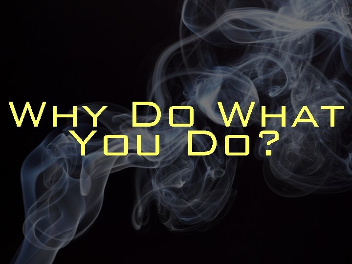 Why Do What You Do? 