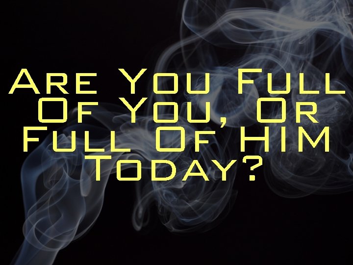 Are You Full Of You, Or Full Of HIM Today? 