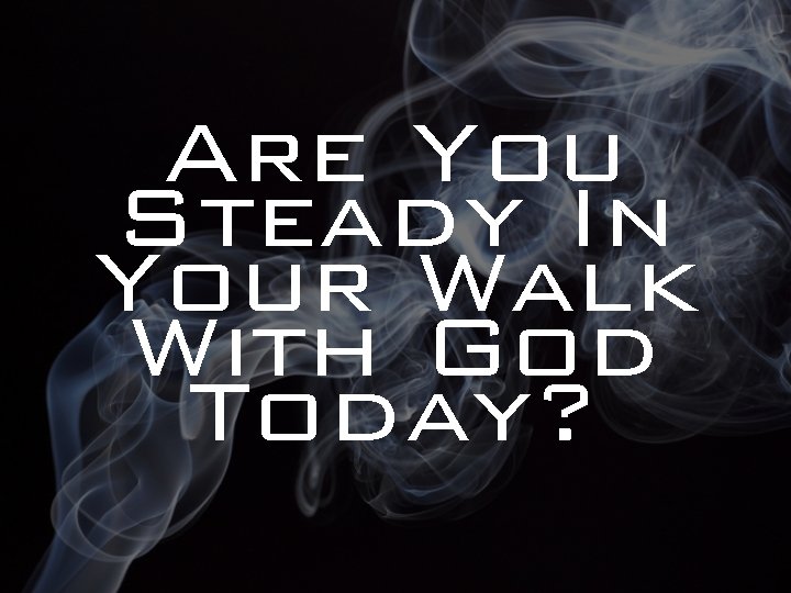 Are You Steady In Your Walk With God Today? 