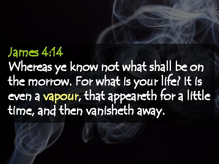 James 4: 14 Whereas ye know not what shall be on the morrow. For