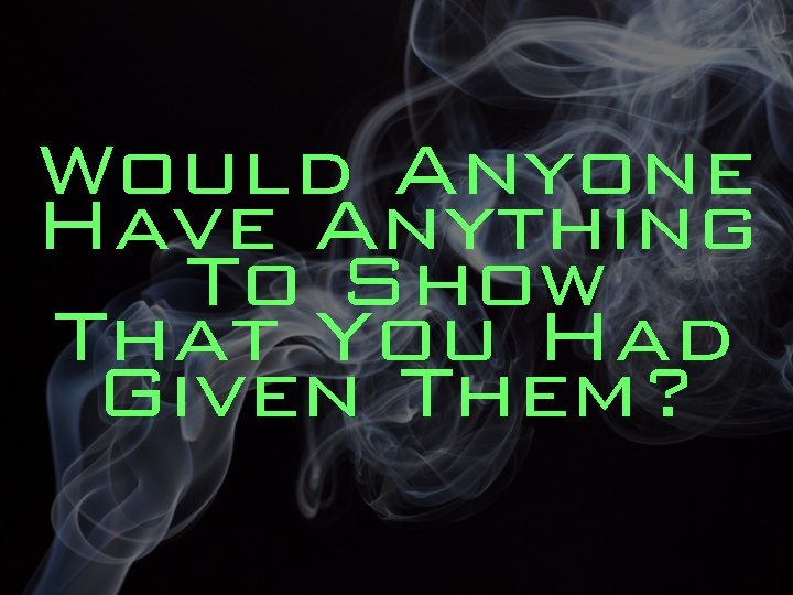 Would Anyone Have Anything To Show That You Had Given Them? 