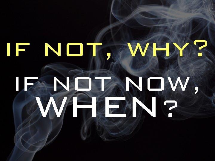 if not, why? if not now, when? 