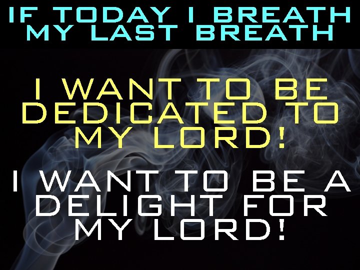 ifmy today i breath last breath I WANT TO BE DEDICATED TO MY LORD!