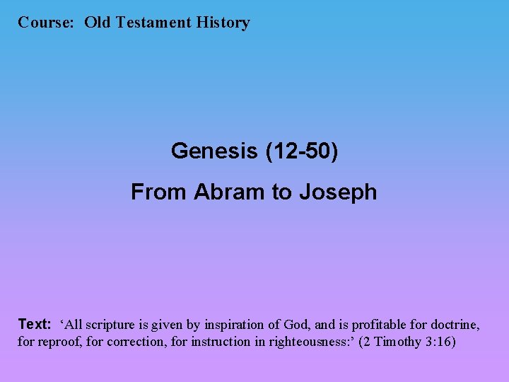 Course: Old Testament History Genesis (12 -50) From Abram to Joseph Text: ‘All scripture Course: Old Testament History Genesis (12 -50) From Abram to Joseph Text: ‘All scripture